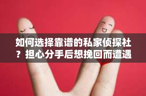 如何选择靠谱的私家侦探社？担心分手后想挽回而遭遇陷阱怎么办？