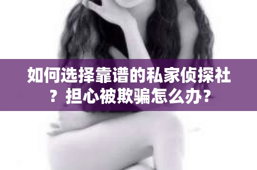 如何选择靠谱的私家侦探社？担心被欺骗怎么办？