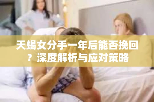 天蝎女分手一年后能否挽回？深度解析与应对策略
