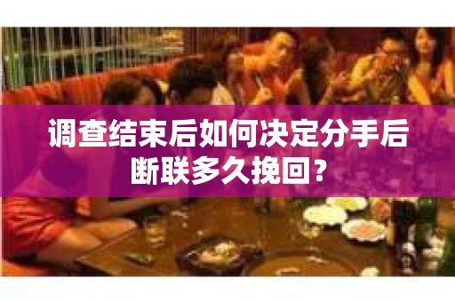 调查结束后如何决定分手后断联多久挽回? 调查结束后如何决定分手后断联多久挽回?