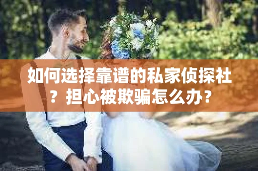 如何选择靠谱的私家侦探社?担心被欺骗怎么办? 如何选择靠谱的私家侦探社?担心被欺骗怎么办?