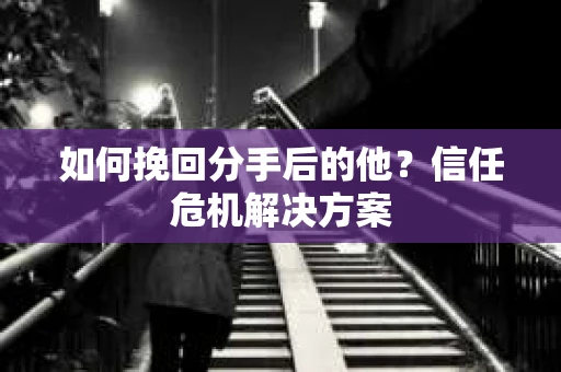 如何挽回分手后的他？信任危机解决方案
