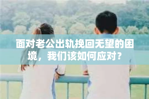面对老公出轨挽回无望的困境,我们该如何应对? 面对老公出轨挽回无望的困境,我们该如何应对?