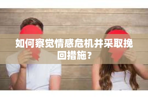 如何察觉情感危机并采取挽回措施？