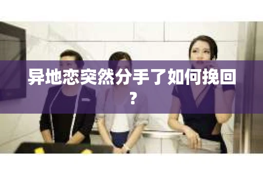 异地恋突然分手了如何挽回? 异地恋突然分手了如何挽回?