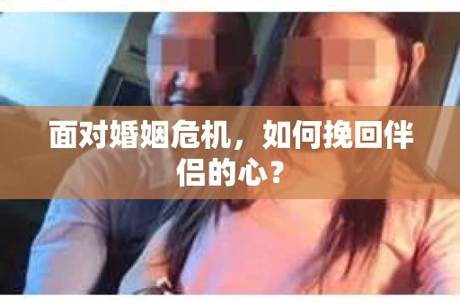 面对婚姻危机,如何挽回伴侣的心? 面对婚姻危机,如何挽回伴侣的心?