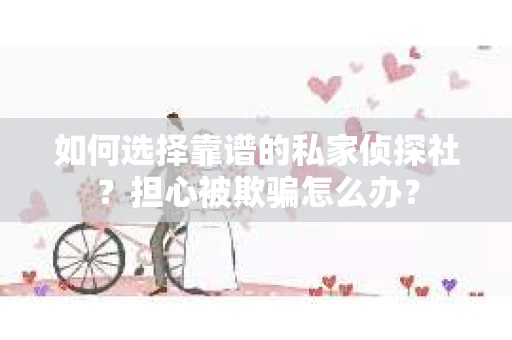 如何选择靠谱的私家侦探社？担心被欺骗怎么办？