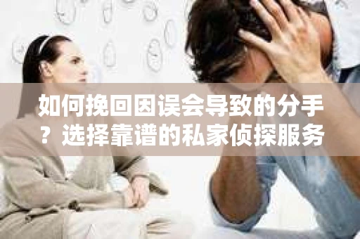 如何挽回因误会导致的分手?选择靠谱的私家侦探服务指南 如何挽回因误会导致的分手?选择靠谱的私家侦探服务指南