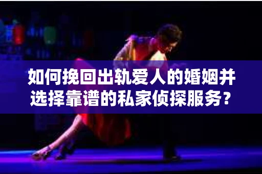 如何挽回出轨爱人的婚姻并选择靠谱的私家侦探服务? 如何挽回出轨爱人的婚姻并选择靠谱的私家侦探服务?