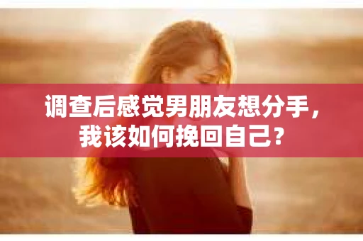 调查后感觉男朋友想分手，我该如何挽回自己？