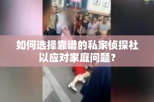 如何选择靠谱的私家侦探社以应对家庭问题？