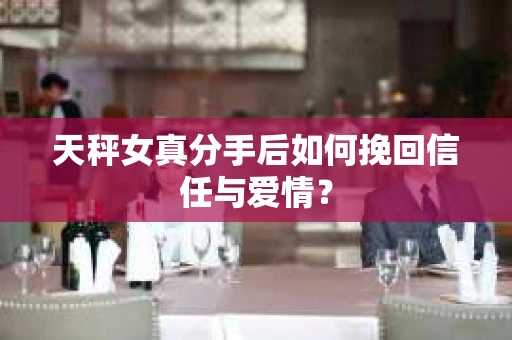 天秤女真分手后如何挽回信任与爱情？