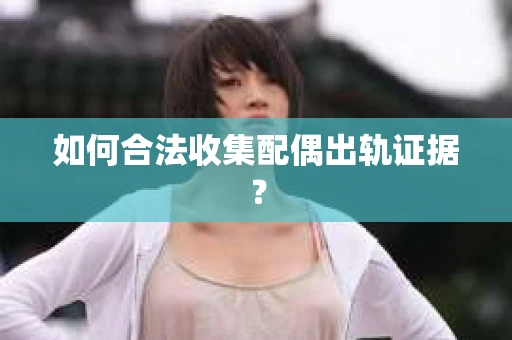 如何合法收集配偶出轨证据？