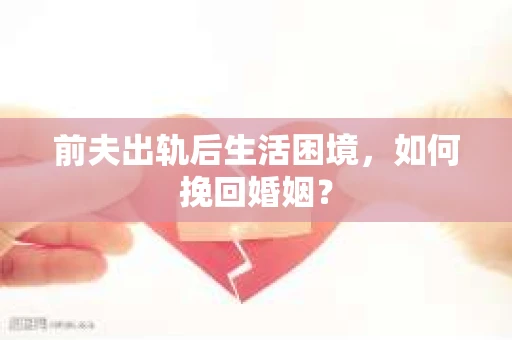 前夫出轨后生活困境，如何挽回婚姻？