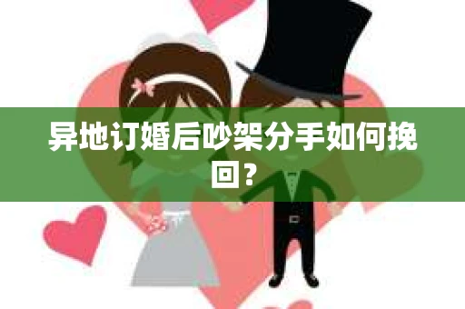 异地订婚后吵架分手如何挽回？