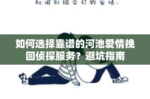 如何选择靠谱的河池爱情挽回侦探服务？避坑指南