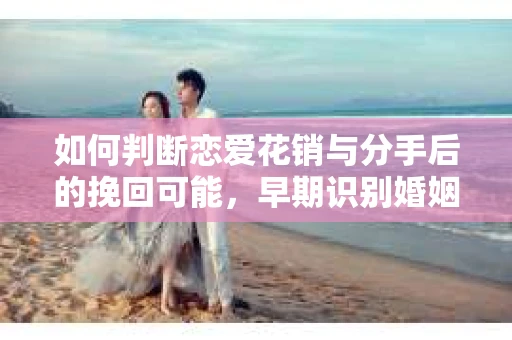 如何判断恋爱花销与分手后的挽回可能,早期识别婚姻危机的关键信号 如何判断恋爱花销与分手后的挽回可能,早期识别婚姻危机的关键信号
