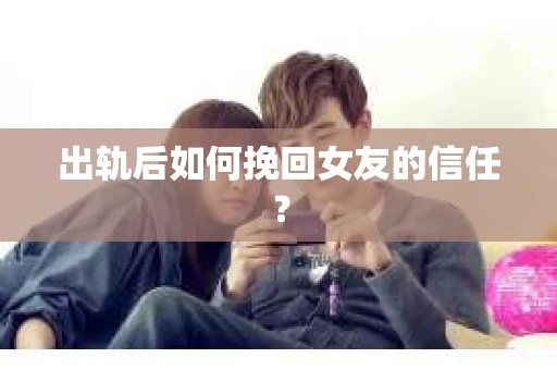 出轨后如何挽回女友的信任？