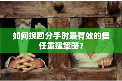 如何挽回分手时最有效的信任重建策略？