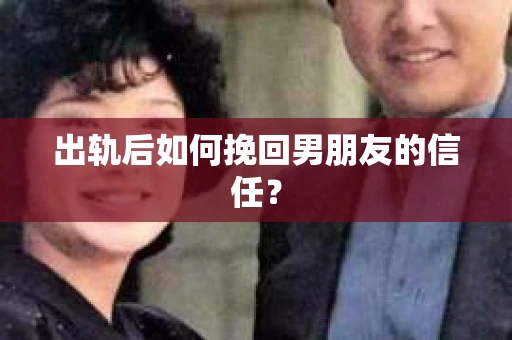 出轨后如何挽回男朋友的信任？