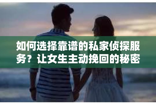 如何选择靠谱的私家侦探服务?让女生主动挽回的秘密武器怎么办? 如何选择靠谱的私家侦探服务?让女生主动挽回的秘密武器怎么办?