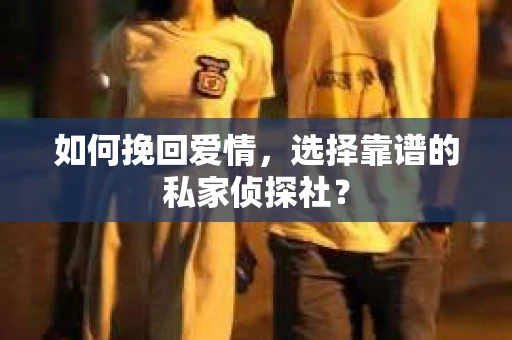 如何挽回爱情,选择靠谱的私家侦探社? 如何挽回爱情,选择靠谱的私家侦探社?