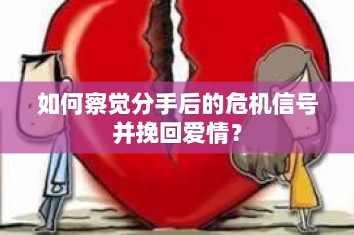 如何察觉分手后的危机信号并挽回爱情？