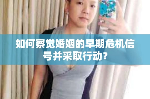 如何察觉婚姻的早期危机信号并采取行动？