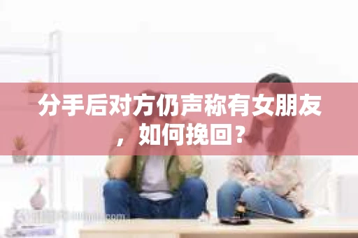 分手后对方仍声称有女朋友，如何挽回？