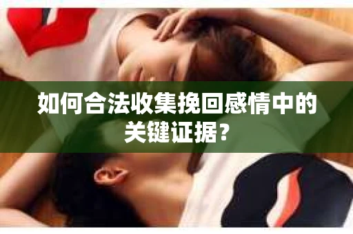 如何合法收集挽回感情中的关键证据? 如何合法收集挽回感情中的关键证据?