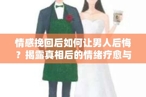 情感挽回后如何让男人后悔?揭露真相后的情绪疗愈与人生决策 情感挽回后如何让男人后悔?揭露真相后的情绪疗愈与人生决策