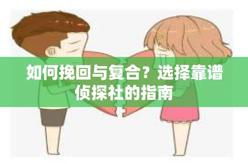 如何挽回与复合?选择靠谱侦探社的指南 如何挽回与复合?选择靠谱侦探社的指南