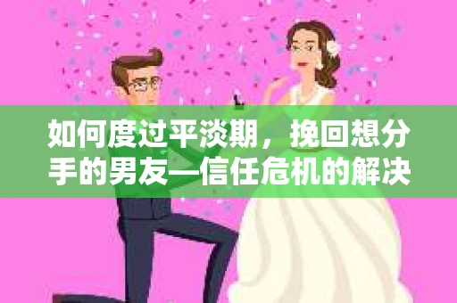 如何度过平淡期,挽回想分手的男友—信任危机的解决之道 如何度过平淡期,挽回想分手的男友—信任危机的解决之道