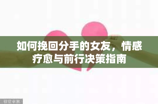 如何挽回分手的女友，情感疗愈与前行决策指南