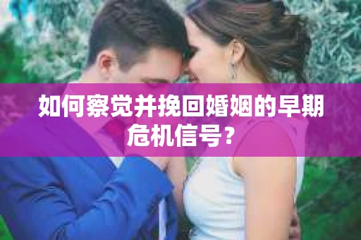 如何察觉并挽回婚姻的早期危机信号？