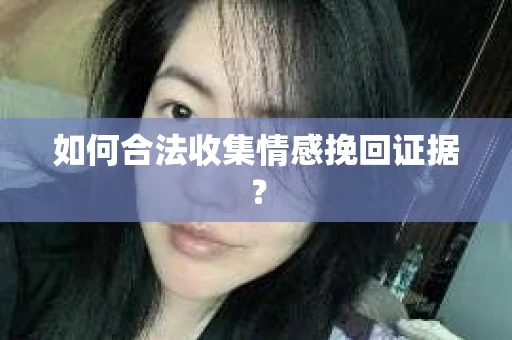 如何合法收集情感挽回证据？