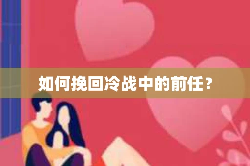 如何挽回冷战中的前任? 如何挽回冷战中的前任?