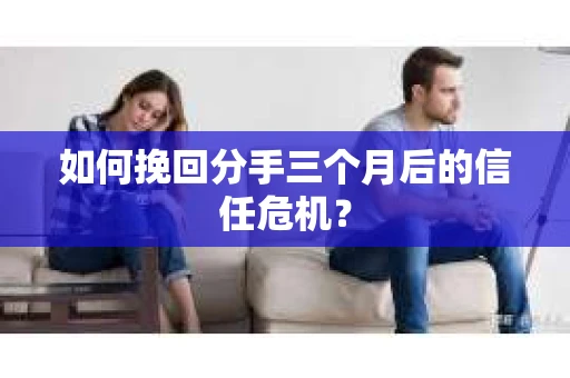 如何挽回分手三个月后的信任危机? 如何挽回分手三个月后的信任危机?
