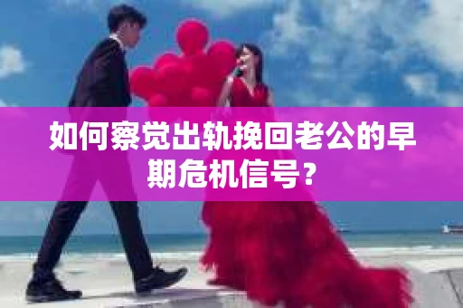 如何察觉出轨挽回老公的早期危机信号？