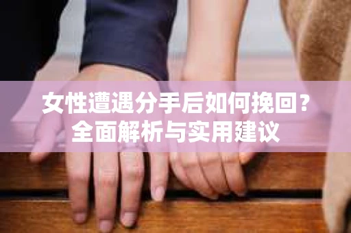 女性遭遇分手后如何挽回？全面解析与实用建议