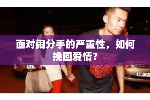 面对闹分手的严重性,如何挽回爱情? 面对闹分手的严重性,如何挽回爱情?