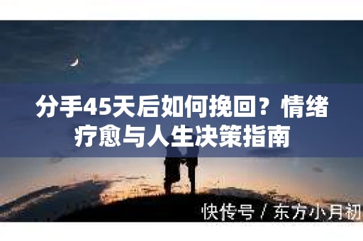 分手45天后如何挽回？情绪疗愈与人生决策指南