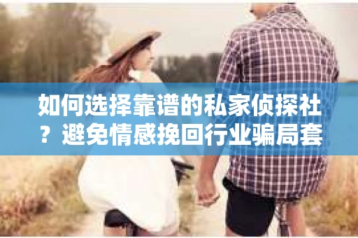 如何选择靠谱的私家侦探社？避免情感挽回行业骗局套路的实用指南