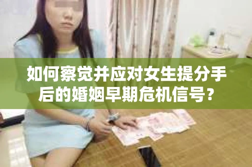 如何察觉并应对女生提分手后的婚姻早期危机信号？