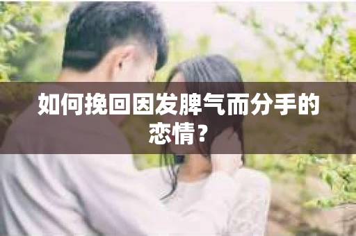 如何挽回因发脾气而分手的恋情？