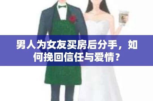 男人为女友买房后分手，如何挽回信任与爱情？
