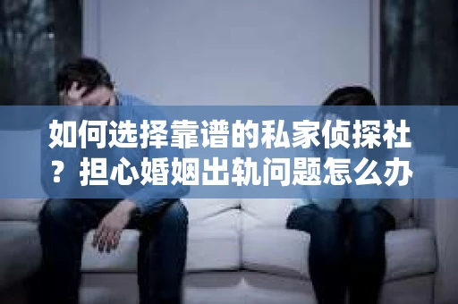 如何选择靠谱的私家侦探社?担心婚姻出轨问题怎么办? 如何选择靠谱的私家侦探社?担心婚姻出轨问题怎么办?