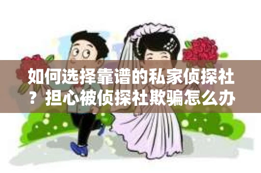 如何选择靠谱的私家侦探社?担心被侦探社欺骗怎么办? 如何选择靠谱的私家侦探社?担心被侦探社欺骗怎么办?