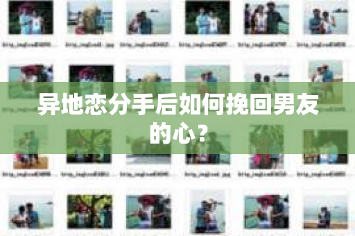 异地恋分手后如何挽回男友的心？