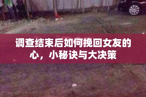 调查结束后如何挽回女友的心,小秘诀与大决策 调查结束后如何挽回女友的心,小秘诀与大决策